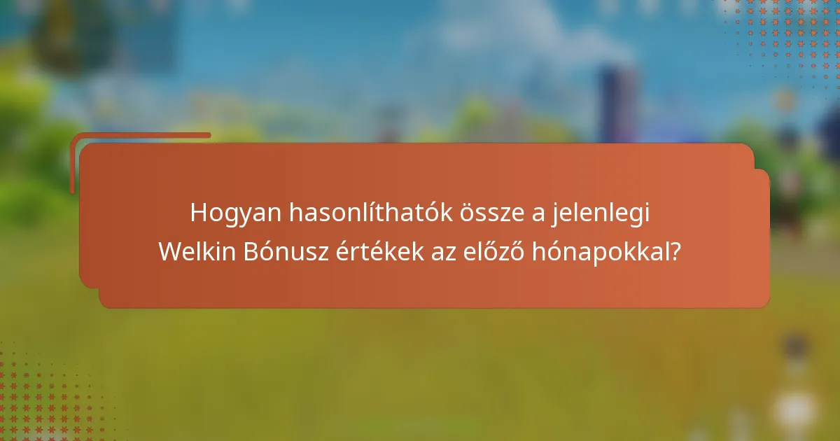 Hogyan hasonlíthatók össze a jelenlegi Welkin Bónusz értékek az előző hónapokkal?