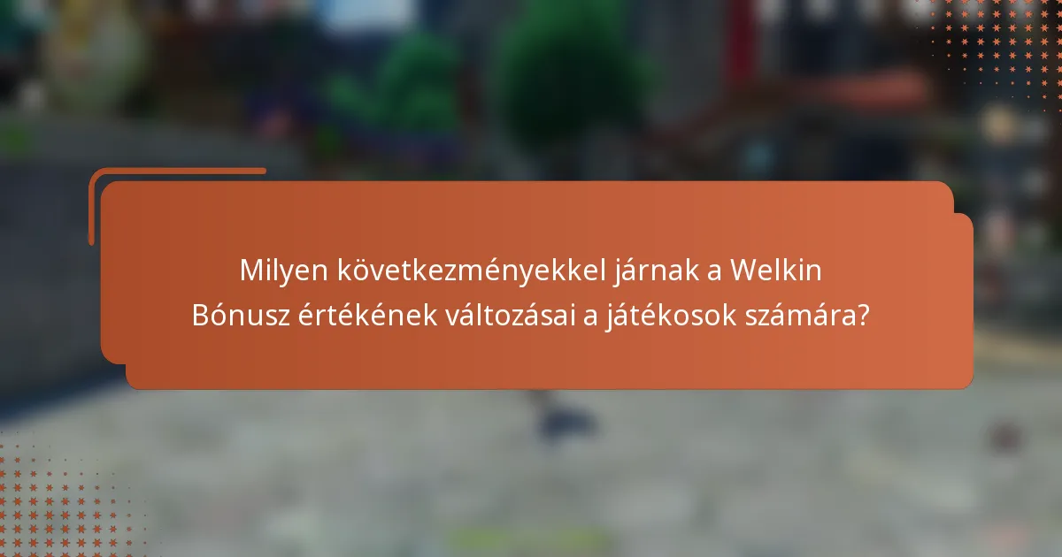 Milyen következményekkel járnak a Welkin Bónusz értékének változásai a játékosok számára?