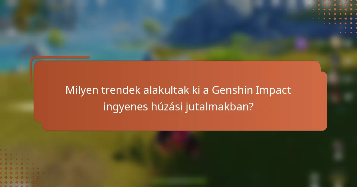 Milyen trendek alakultak ki a Genshin Impact ingyenes húzási jutalmakban?